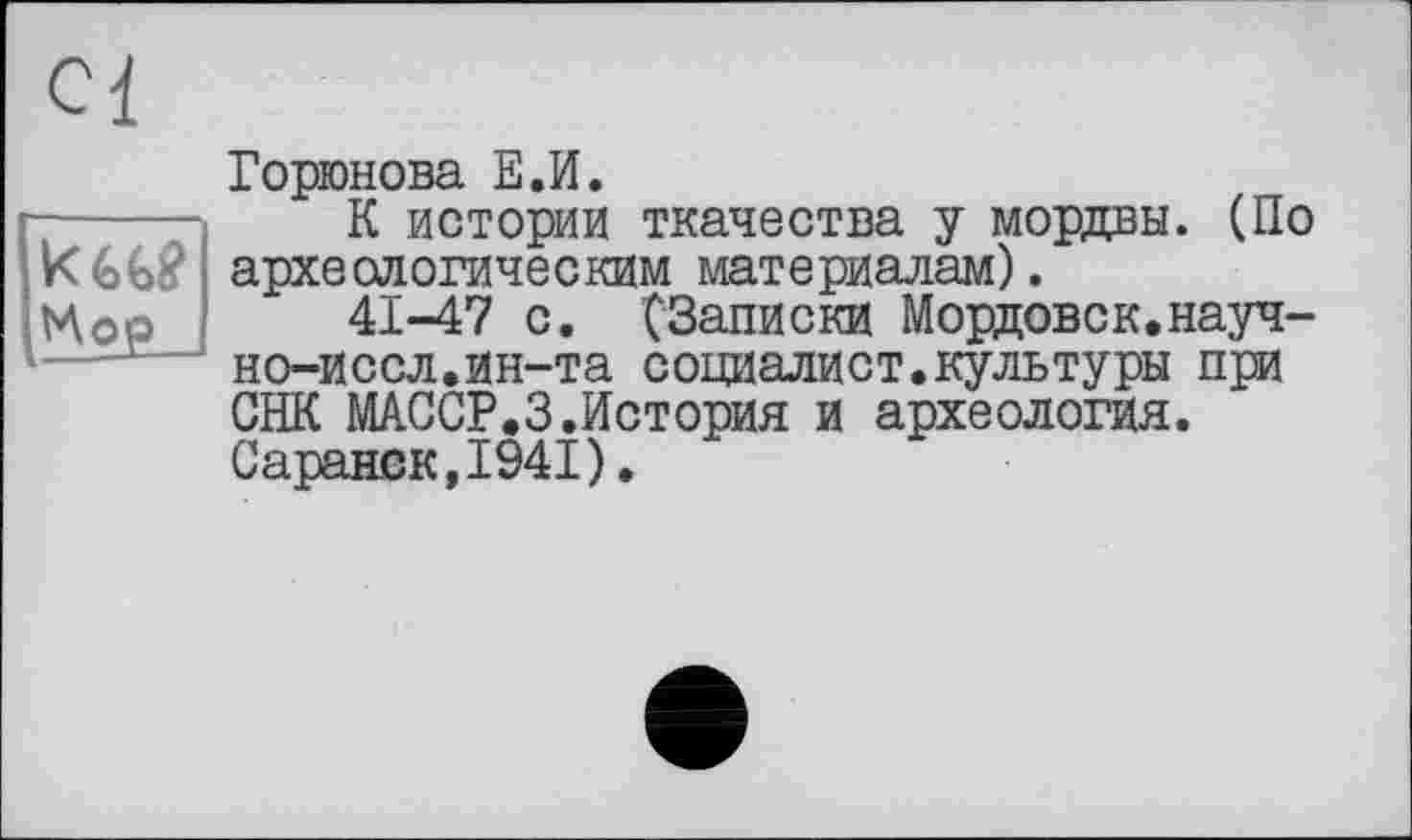 ﻿Мор і
Горюнова Е.И.
К истории ткачества у мордвы. (По археологическим материалам).
41-47 с. (Записки Мордовок.науч-но-иссл.ин-та социалист.культуры при СНК МАССР.З.История и археология. Саранск,1941).